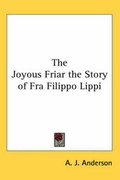 Cover: The Joyous Friar the Story of Fra Filippo Lippi - Kessinger Publishing Co