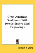 Cover: Great American Sculptures With Twelve Superb Steel Engravings - Kessinger Publishing Co