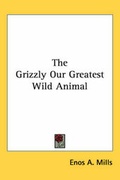 Cover: The Grizzly Our Greatest Wild Animal - Kessinger Publishing