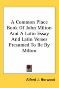 Cover: A Common Place Book Of John Milton And A Latin Essay And Latin Verses Presumed To Be By Milton - Kessinger Publishing Co