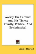 Cover: Wolsey The Cardinal And His Times - Kessinger Publishing Co