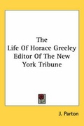 Cover: The Life of Horace Greeley Editor of the New York Tribune - Kessinger Publishing