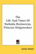 Cover: The Life And Times Of Nathalia Borissovna, Princess Dolgorookov - Kessinger Publishing Co