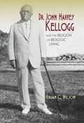 Cover: Dr. John Harvey Kellogg and the Religion of Biologic Living - Indiana University Press