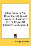 Cover: Select Statutes And Other Constitutional Documents Illustrative Of The Reigns Of Elizabeth And James I - Kessinger Publishing Co