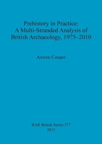 Enlarge image Cover: Prehistory in Practice: A Multi-Stranded Analysis of British Archaeology 1975-2010 - BAR Publishing