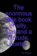 Cover: The Enormous Little Book of Silly, Sad and a Bit Rude, Poetry. - Lulu.com