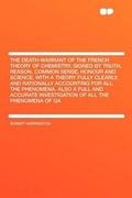 Cover: The Death-Warrant of the French Theory of Chemistry, Signed by Truth, Reason, Common Sense, Honour and Science, with a Theory Fully Clearly, and Rationally Accounting for All the Phenomena. Also a Full and Accurate Investigation of All the Phenomena - HardPress Publishing