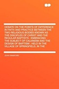 Cover: Debate on the Points of Difference in Faith and Practice Between the Two Religious Bodies Known as the Disciples of Christ and the Regular Baptists - HardPress Publishing