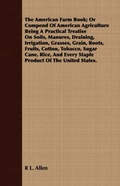 Cover: The American Farm Book; Or Compend of American Agriculture Being a Practical Treatise on Soils, Manures, Draining, Irrigation, Grasses, Grain, Roots, Fruits, Cotton, Tobacco, Sugar Cane, Rice, and Every Staple Product of the United States. - Read Books