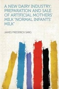 Cover: A New Dairy Industry; Preparation and Sale of Artificial Mothers' Milk "Normal Infants' Milk" - HardPress Ltd