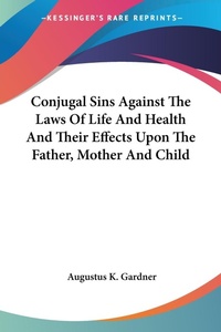 Abbildung von: Conjugal Sins Against The Laws Of Life And Health And Their Effects Upon The Father, Mother And Child - Kessinger Publishing