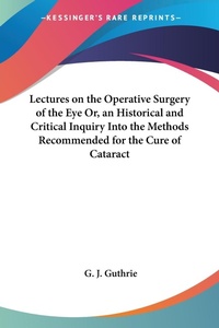 Abbildung von: Lectures On The Operative Surgery Of The Eye Or, An Historical And Critical Inquiry Into The Methods Recommended For The Cure Of Cataract - Kessinger Publishing Co