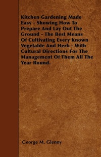 Abbildung von: Kitchen Gardening Made Easy - Showing How To Prepare And Lay Out The Ground - The Best Means Of Cultivating Every Known Vegetable And Herb - With Cultural Directions For The Management Of Them All The Year Round. - Read Books