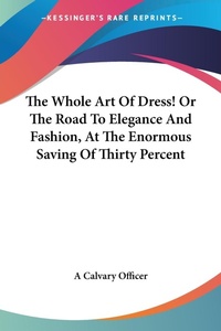Abbildung von: The Whole Art Of Dress! Or The Road To Elegance And Fashion, At The Enormous Saving Of Thirty Percent - Kessinger Publishing