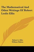 Cover: The Mathematical And Other Writings Of Robert Leslie Ellis - Kessinger Publishing