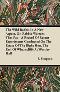Cover: The Wild Rabbit In A New Aspect, Or, Rabbit-Warrens That Pay - A Record Of Recent Experiments Conducted On The Estate Of The Right Hon. The Earl Of Wharncliffe At Wortley Hall - Read Books