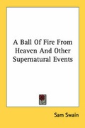 Cover: A Ball Of Fire From Heaven And Other Supernatural Events - Kessinger Publishing