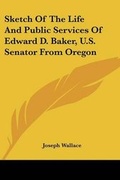 Cover: Sketch Of The Life And Public Services Of Edward D. Baker, U.S. Senator From Oregon - Kessinger Publishing