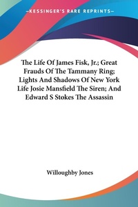 Abbildung von: The Life Of James Fisk, Jr.; Great Frauds Of The Tammany Ring; Lights And Shadows Of New York Life Josie Mansfield The Siren; And Edward S Stokes The Assassin - Kessinger Publishing Co