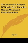 Cover: The Patriarchal Religion Of Britain Or A Complete Manual Of Ancient British Druidism - Kessinger Publishing
