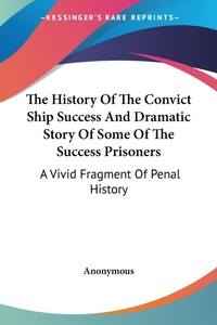 Abbildung von: The History Of The Convict Ship Success And Dramatic Story Of Some Of The Success Prisoners - Kessinger Publishing