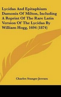 Enlarge image Cover: Lycidas And Epitaphium Damonis Of Milton, Including A Reprint Of The Rare Latin Version Of The Lycidas By William Hogg, 1694 (1874) - Kessinger Publishing