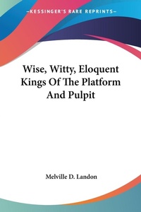 Abbildung von: Wise, Witty, Eloquent Kings Of The Platform And Pulpit - Kessinger Publishing