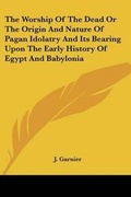 Cover: The Worship Of The Dead Or The Origin And Nature Of Pagan Idolatry And Its Bearing Upon The Early History Of Egypt And Babylonia - Kessinger Publishing