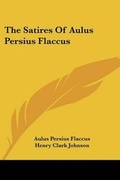 Cover: The Satires Of Aulus Persius Flaccus - Kessinger Publishing