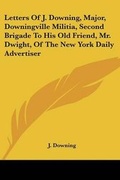 Cover: Letters Of J. Downing, Major, Downingville Militia, Second Brigade To His Old Friend, Mr. Dwight, Of The New York Daily Advertiser - Kessinger Publishing