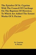 Cover: The Epistles Of St. Cyprian With The Council Of Carthage On The Baptism Of Heretics; To Which Are Added The Extant Works Of S. Pacian - Kessinger Publishing