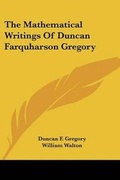 Cover: The Mathematical Writings Of Duncan Farquharson Gregory - Kessinger Publishing