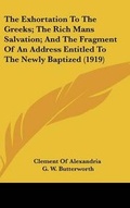 Cover: The Exhortation To The Greeks; The Rich Mans Salvation; And The Fragment Of An Address Entitled To The Newly Baptized (1919) - Kessinger Publishing