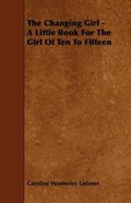 Cover: The Changing Girl - A Little Book For The Girl Of Ten To Fifteen - Read Books