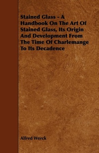 Abbildung von: Stained Glass - A Handbook On The Art Of Stained Glass, Its Origin And Development From The Time Of Charlemange To Its Decadence - Read Books
