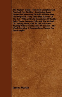 Abbildung von: The Angler's Guide - The Most Complete And Practical Ever Written - Containing Every Instruction Necessary To Make All Who May Feel Disposed To Try Their Skill Masters Of The Art - With A Minute Description Of Tackle, Baits, Times, Seasons, Fish, And The - Read Books