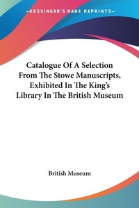 Abbildung von: Catalogue Of A Selection From The Stowe Manuscripts, Exhibited In The King's Library In The British Museum - Kessinger Publishing