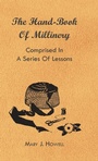 Cover: The Hand-Book Of Millinery - Comprised In A Series Of Lessons For The Formation Of Bonnets, Capotes, Turbans, Caps, Bows, Etc - To Which Is Appended A Treatise On Taste, And The Blending Of Colours - Also An Essay On Corset Making - Read Books