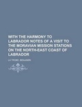 Cover: With the Harmony to Labrador Notes of a Visit to the Moravian Mission Stations on the North-East Coast of Labrador - Rarebooksclub.com