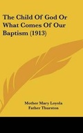 Cover: The Child Of God Or What Comes Of Our Baptism (1913) - Kessinger Publishing