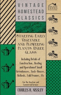 Abbildung von: Starting Early Vegetable And Flowering Plants Under Glass - Including Details Of Construction, Heating And Operation Of Small Greenhouses, Sash-Houses, Hotbeds, Cold Frames, Etc - For The Amateur And Commercial Grower - Read Books