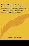 Bild: A List Of Periodicals, Newspapers, Transactions And Other Serial Publications Currently Received In The Principal Libraries Of Boston And Vicinity (1897) - Kessinger Publishing