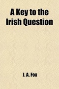 Cover: A Key to the Irish Question; Mainly Compiled from the Speeches and Writings of Eminent British Statesmen and Publicists, Past and Present with Some Chapters on the Reign of Eviction in England and Scotland - General Books