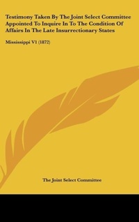Abbildung von: Testimony Taken by the Joint Select Committee Appointed to Inquire in to the Condition of Affairs in the Late Insurrectionary States - Kessinger Publishing