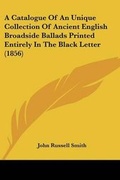 Cover: A Catalogue Of An Unique Collection Of Ancient English Broadside Ballads Printed Entirely In The Black Letter (1856) - Kessinger Publishing