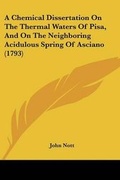 Cover: A Chemical Dissertation On The Thermal Waters Of Pisa, And On The Neighboring Acidulous Spring Of Asciano (1793) - Kessinger Publishing