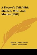 Cover: A Doctor's Talk With Maiden, Wife, And Mother (1907) - Kessinger Publishing