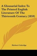 Cover: A Glossarial Index To The Printed English Literature Of The Thirteenth Century (1859) - Kessinger Publishing