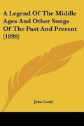 Cover: A Legend Of The Middle Ages And Other Songs Of The Past And Present (1890) - Kessinger Publishing